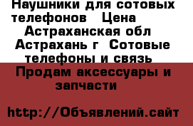 Наушники для сотовых телефонов › Цена ­ 400 - Астраханская обл., Астрахань г. Сотовые телефоны и связь » Продам аксессуары и запчасти   